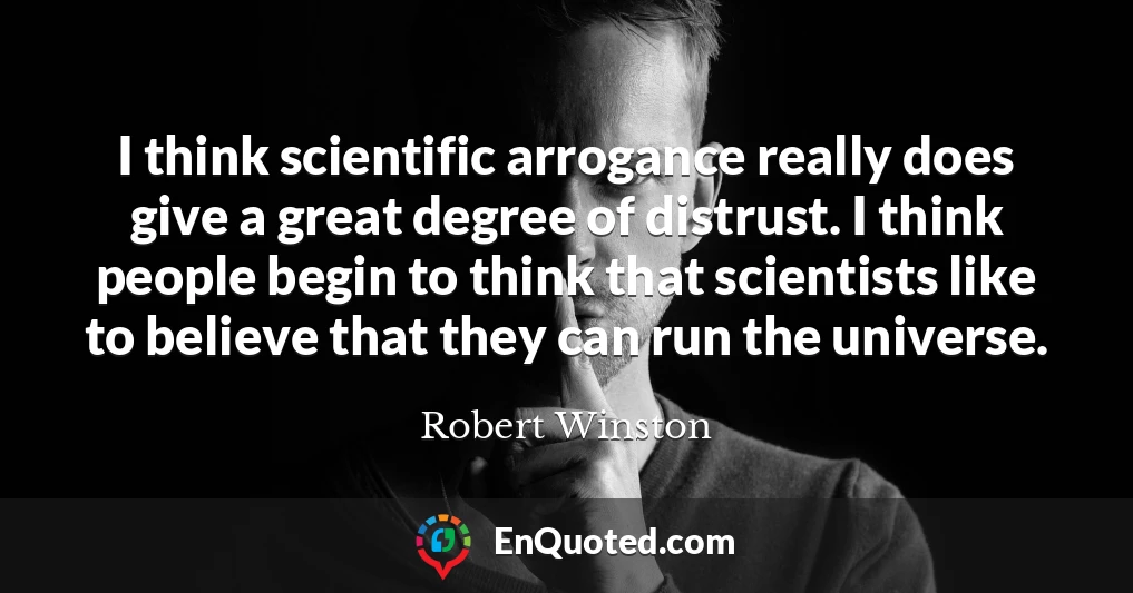 I think scientific arrogance really does give a great degree of distrust. I think people begin to think that scientists like to believe that they can run the universe.