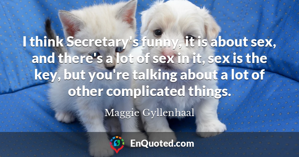 I think Secretary's funny, it is about sex, and there's a lot of sex in it, sex is the key, but you're talking about a lot of other complicated things.