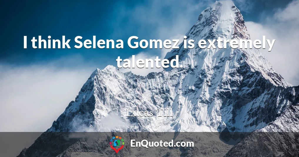 I think Selena Gomez is extremely talented.