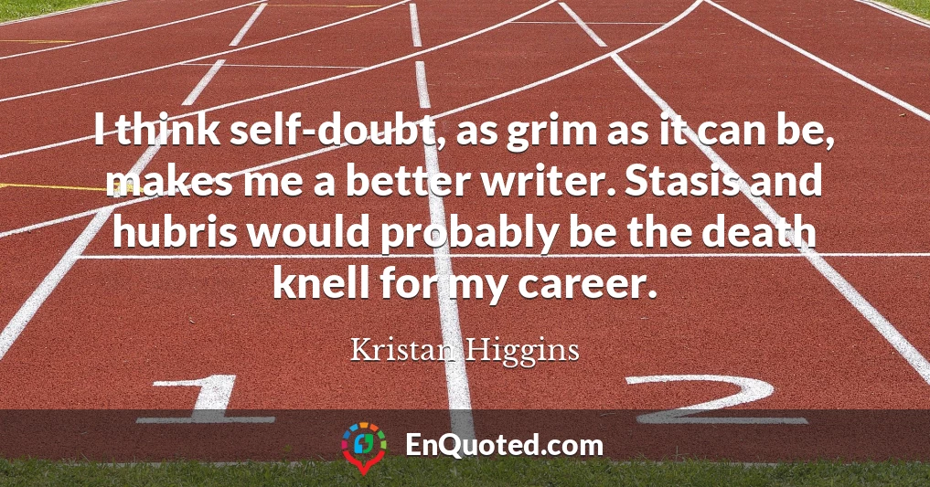 I think self-doubt, as grim as it can be, makes me a better writer. Stasis and hubris would probably be the death knell for my career.