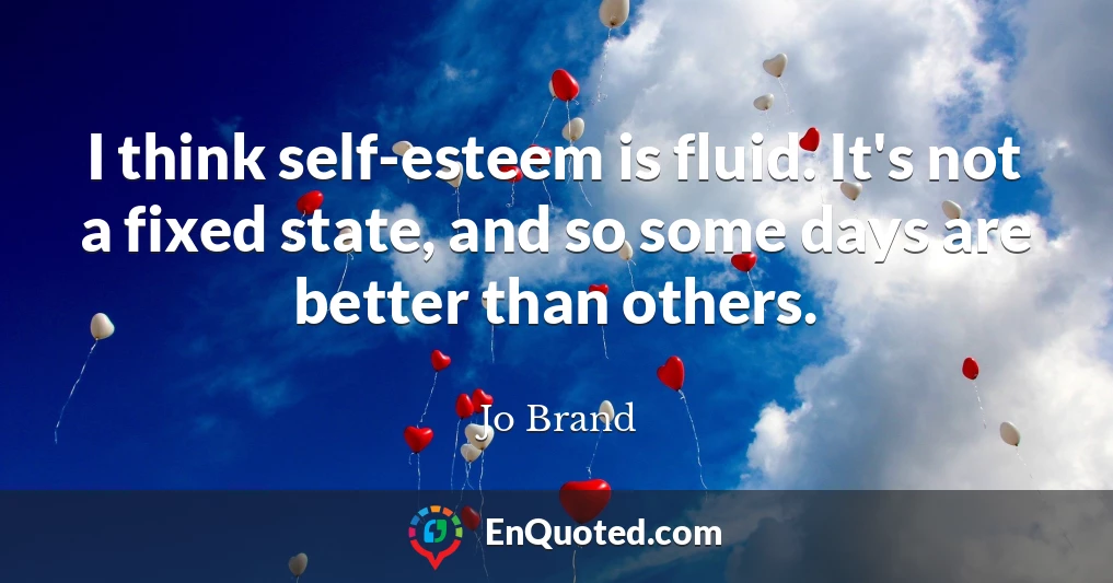 I think self-esteem is fluid. It's not a fixed state, and so some days are better than others.