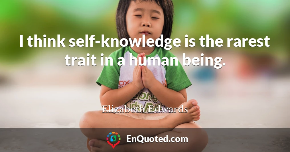 I think self-knowledge is the rarest trait in a human being.