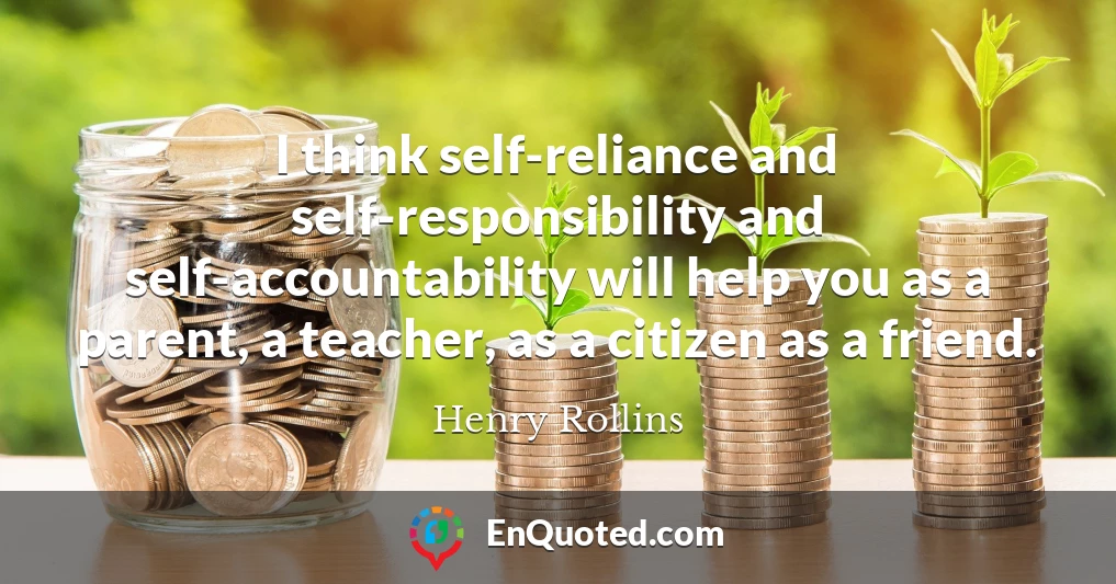 I think self-reliance and self-responsibility and self-accountability will help you as a parent, a teacher, as a citizen as a friend.