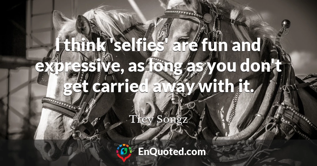 I think 'selfies' are fun and expressive, as long as you don't get carried away with it.