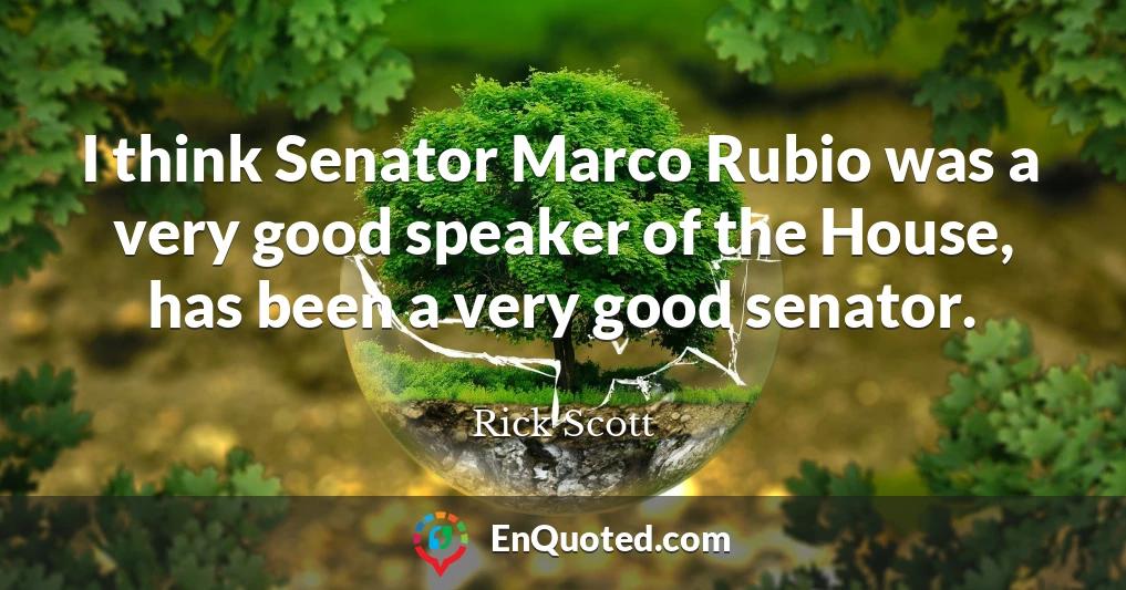 I think Senator Marco Rubio was a very good speaker of the House, has been a very good senator.