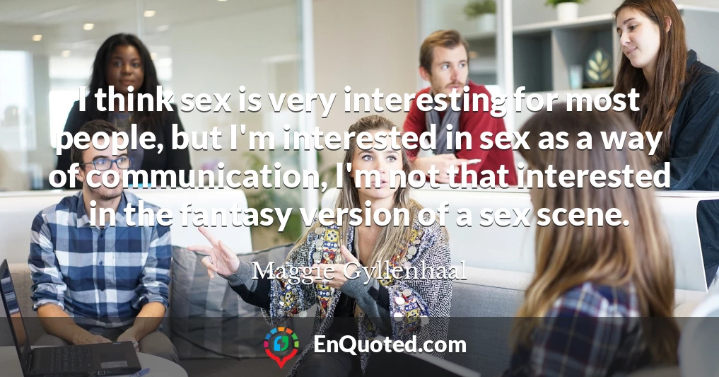 I think sex is very interesting for most people, but I'm interested in sex as a way of communication, I'm not that interested in the fantasy version of a sex scene.