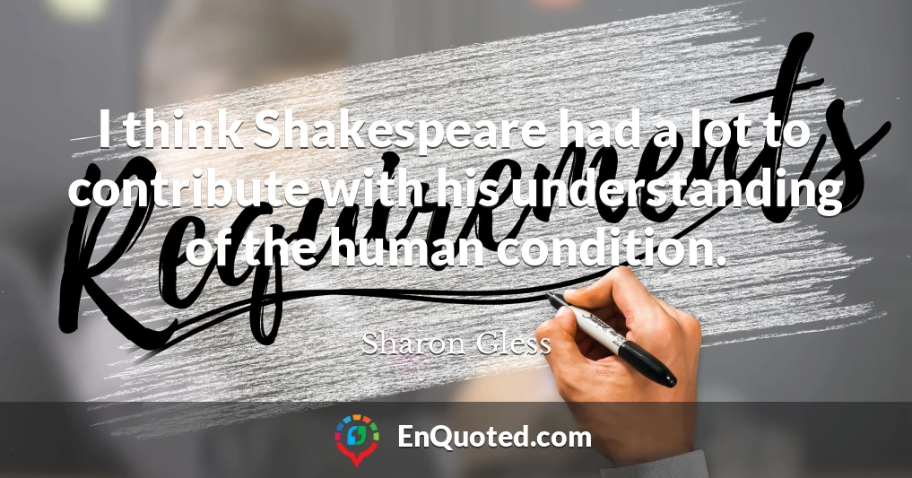 I think Shakespeare had a lot to contribute with his understanding of the human condition.
