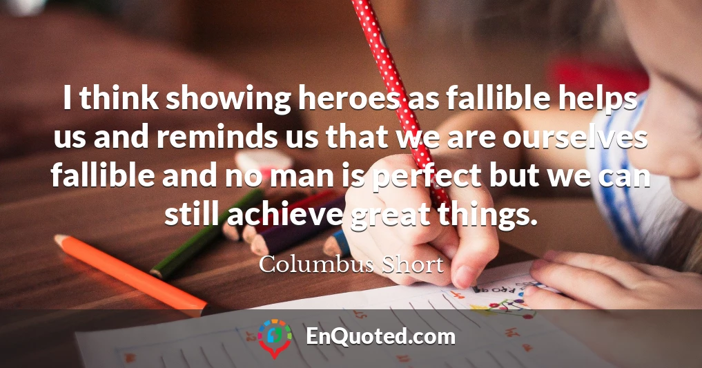 I think showing heroes as fallible helps us and reminds us that we are ourselves fallible and no man is perfect but we can still achieve great things.