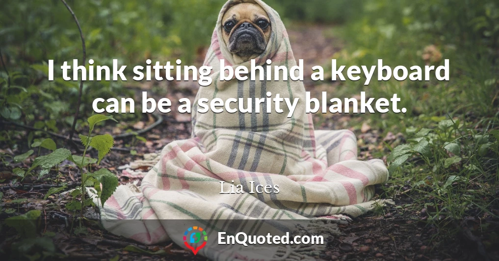 I think sitting behind a keyboard can be a security blanket.