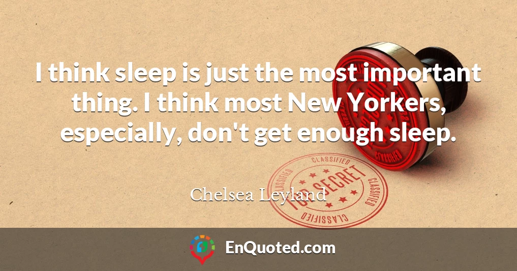 I think sleep is just the most important thing. I think most New Yorkers, especially, don't get enough sleep.
