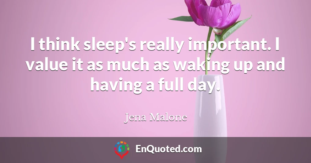 I think sleep's really important. I value it as much as waking up and having a full day.