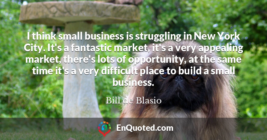 I think small business is struggling in New York City. It's a fantastic market, it's a very appealing market, there's lots of opportunity, at the same time it's a very difficult place to build a small business.