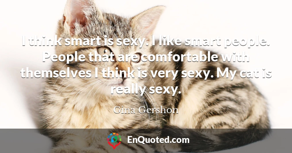 I think smart is sexy. I like smart people. People that are comfortable with themselves I think is very sexy. My cat is really sexy.