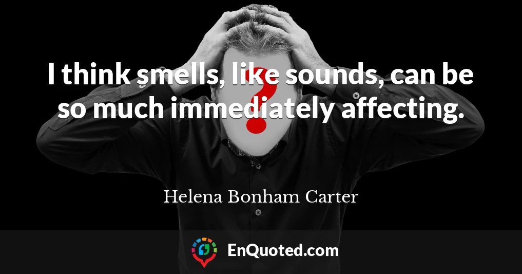 I think smells, like sounds, can be so much immediately affecting.