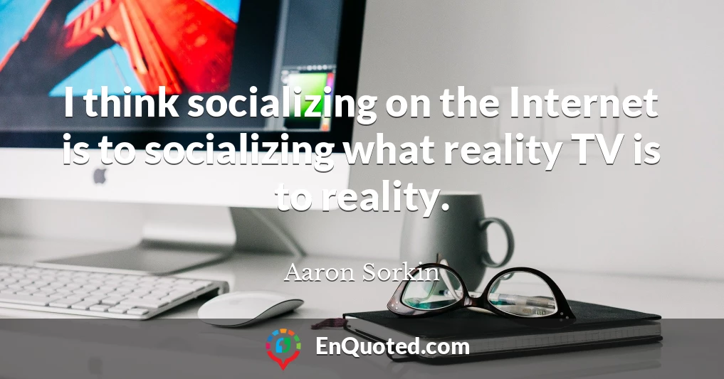 I think socializing on the Internet is to socializing what reality TV is to reality.