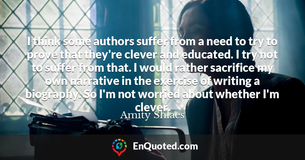 I think some authors suffer from a need to try to prove that they're clever and educated. I try not to suffer from that. I would rather sacrifice my own narrative in the exercise of writing a biography. So I'm not worried about whether I'm clever.