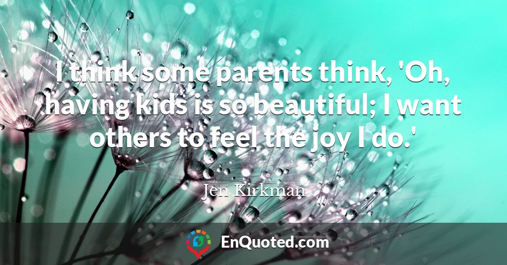 I think some parents think, 'Oh, having kids is so beautiful; I want others to feel the joy I do.'