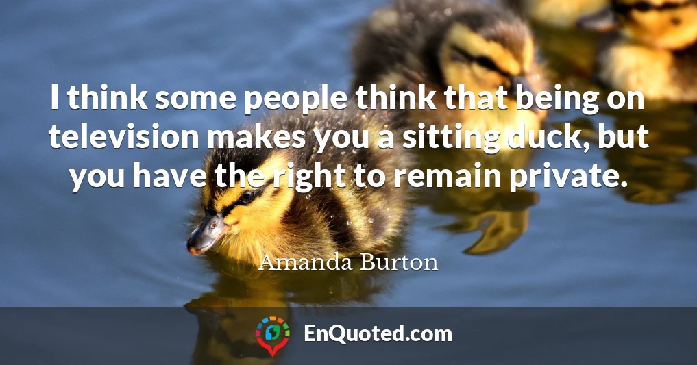 I think some people think that being on television makes you a sitting duck, but you have the right to remain private.