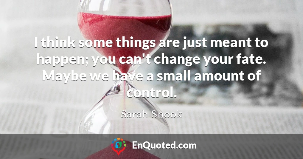 I think some things are just meant to happen; you can't change your fate. Maybe we have a small amount of control.