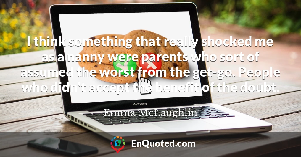 I think something that really shocked me as a nanny were parents who sort of assumed the worst from the get-go. People who didn't accept the benefit of the doubt.