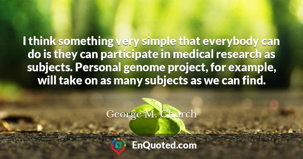 I think something very simple that everybody can do is they can participate in medical research as subjects. Personal genome project, for example, will take on as many subjects as we can find.