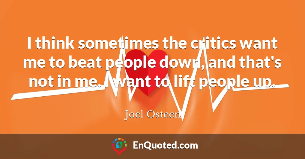 I think sometimes the critics want me to beat people down, and that's not in me. I want to lift people up.