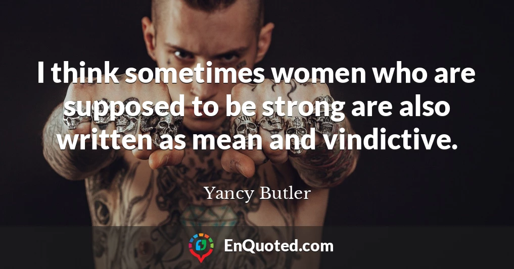 I think sometimes women who are supposed to be strong are also written as mean and vindictive.