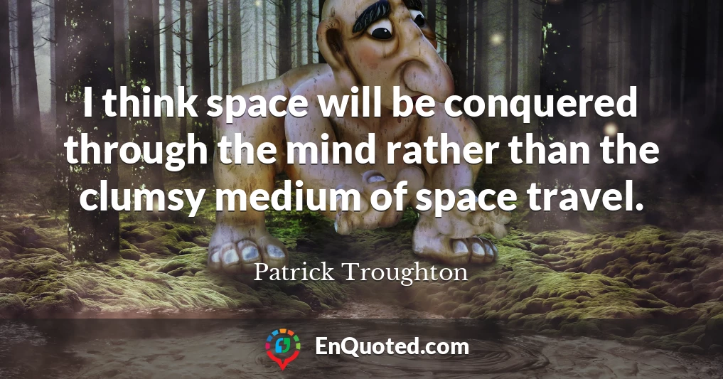 I think space will be conquered through the mind rather than the clumsy medium of space travel.