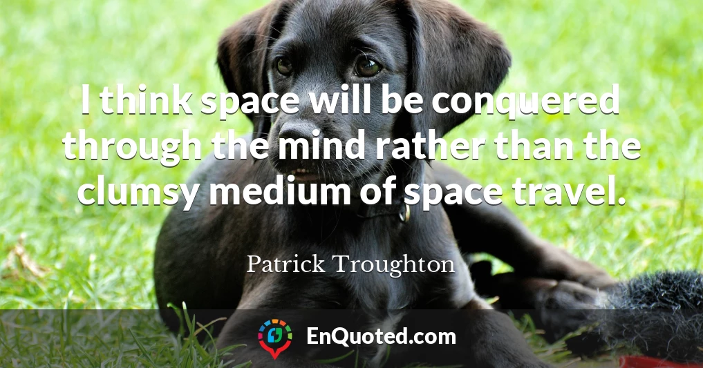 I think space will be conquered through the mind rather than the clumsy medium of space travel.