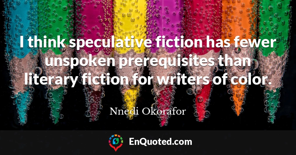 I think speculative fiction has fewer unspoken prerequisites than literary fiction for writers of color.