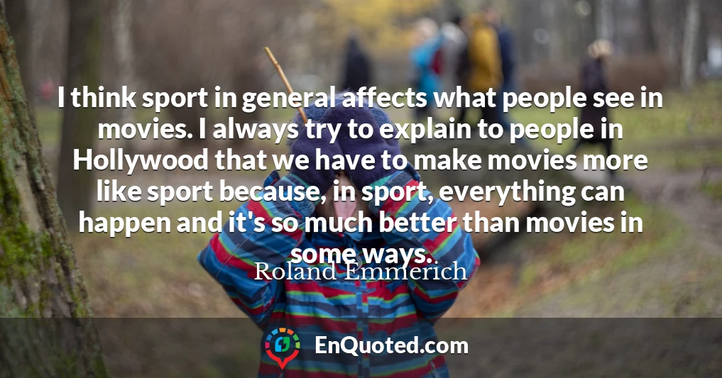 I think sport in general affects what people see in movies. I always try to explain to people in Hollywood that we have to make movies more like sport because, in sport, everything can happen and it's so much better than movies in some ways.