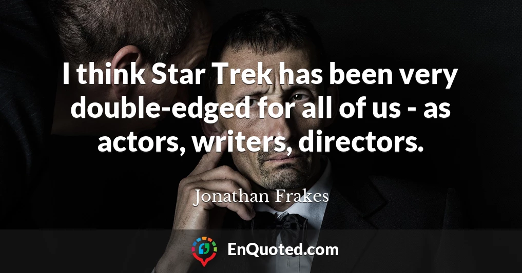 I think Star Trek has been very double-edged for all of us - as actors, writers, directors.