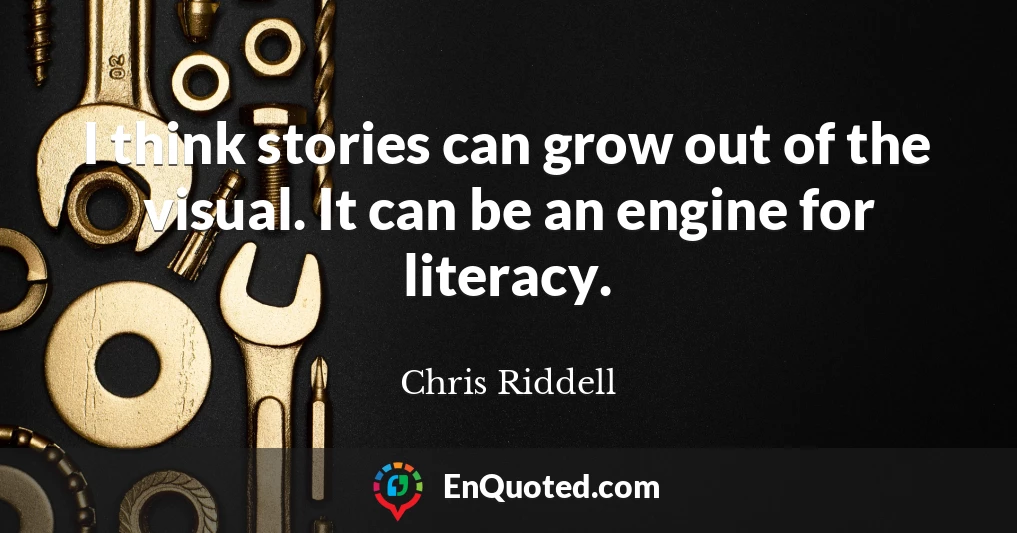 I think stories can grow out of the visual. It can be an engine for literacy.