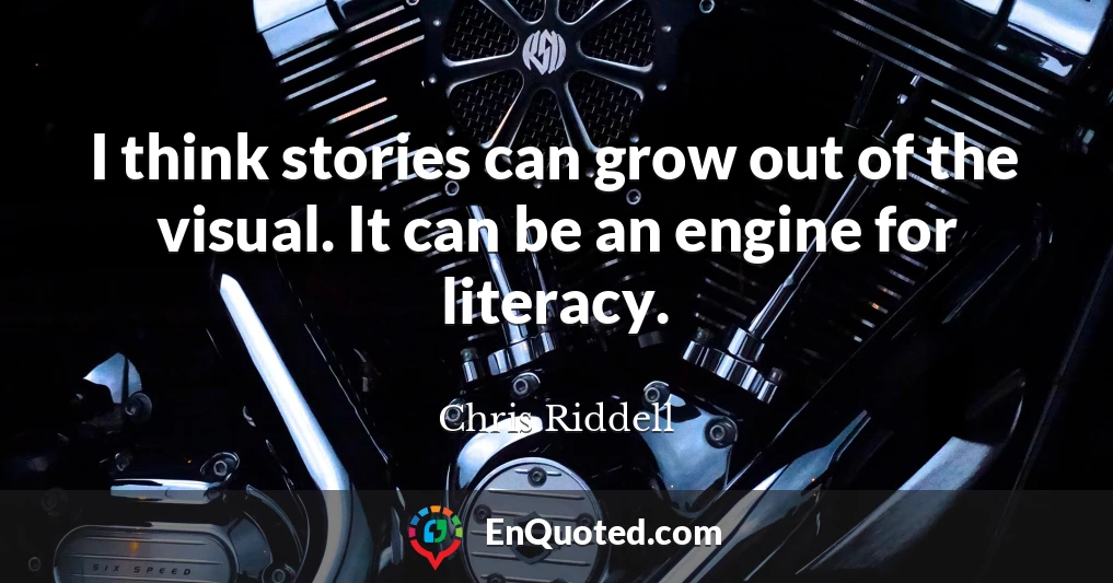 I think stories can grow out of the visual. It can be an engine for literacy.