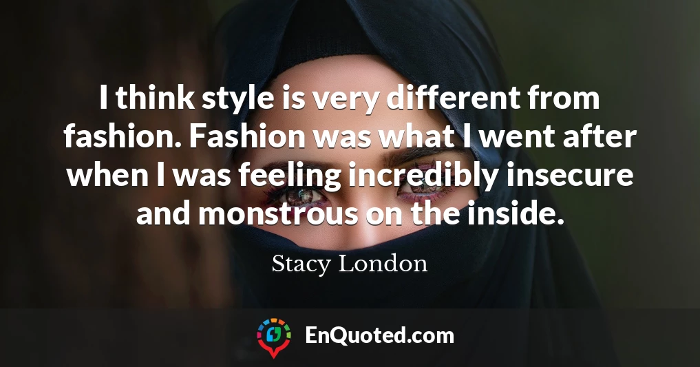 I think style is very different from fashion. Fashion was what I went after when I was feeling incredibly insecure and monstrous on the inside.