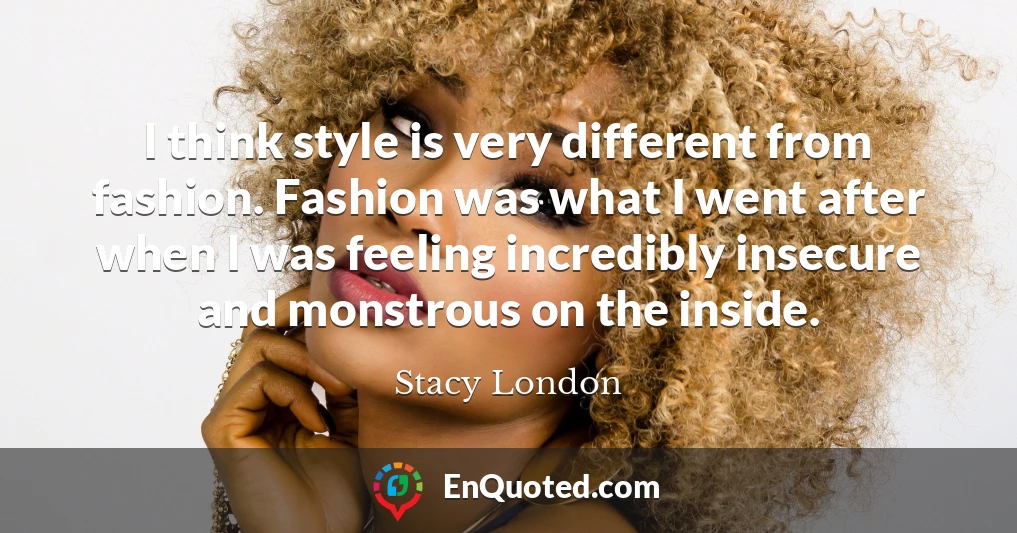 I think style is very different from fashion. Fashion was what I went after when I was feeling incredibly insecure and monstrous on the inside.