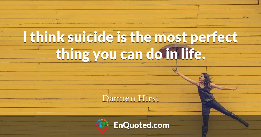 I think suicide is the most perfect thing you can do in life.