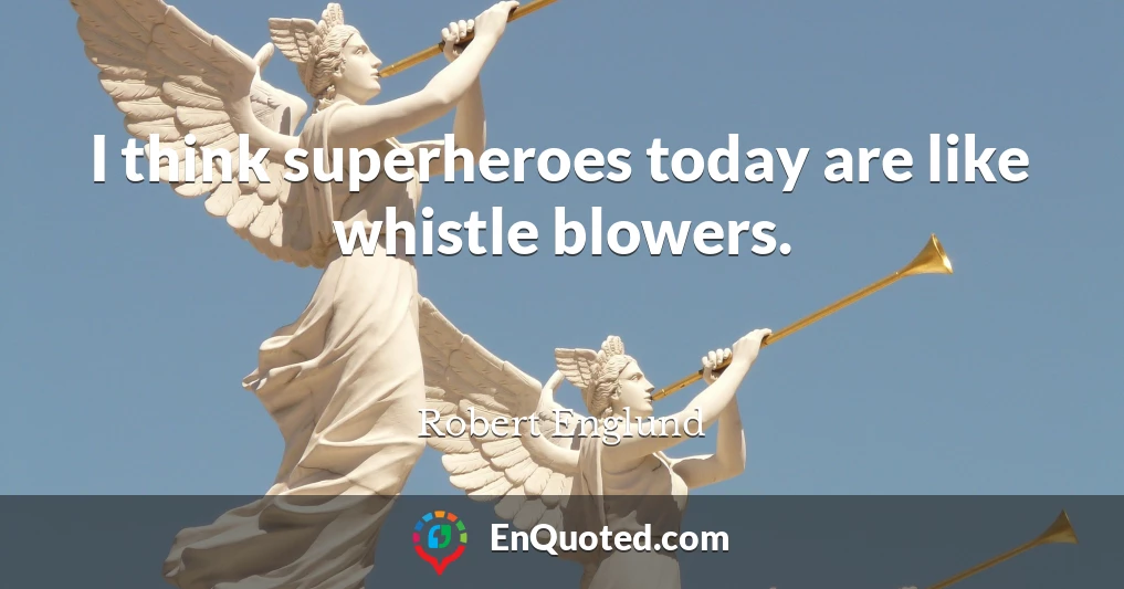 I think superheroes today are like whistle blowers.