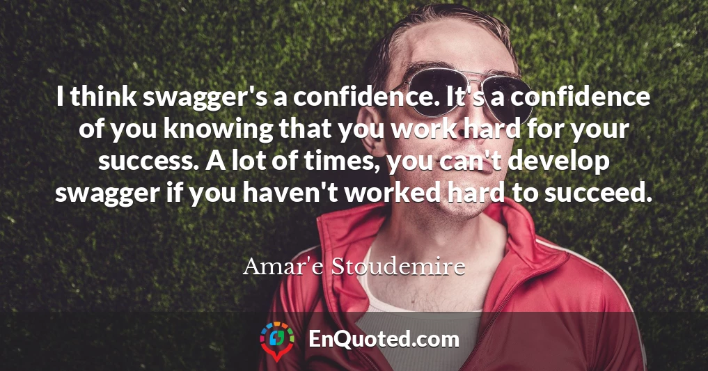 I think swagger's a confidence. It's a confidence of you knowing that you work hard for your success. A lot of times, you can't develop swagger if you haven't worked hard to succeed.