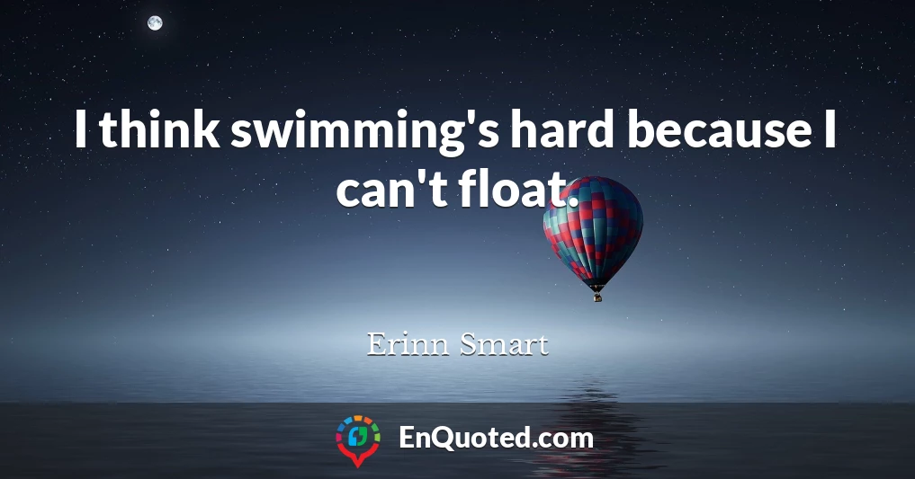 I think swimming's hard because I can't float.