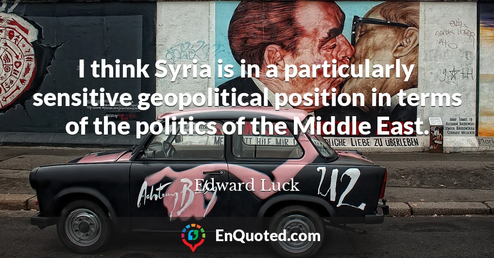 I think Syria is in a particularly sensitive geopolitical position in terms of the politics of the Middle East.