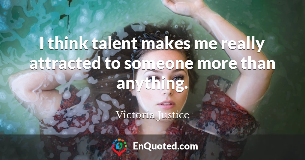 I think talent makes me really attracted to someone more than anything.