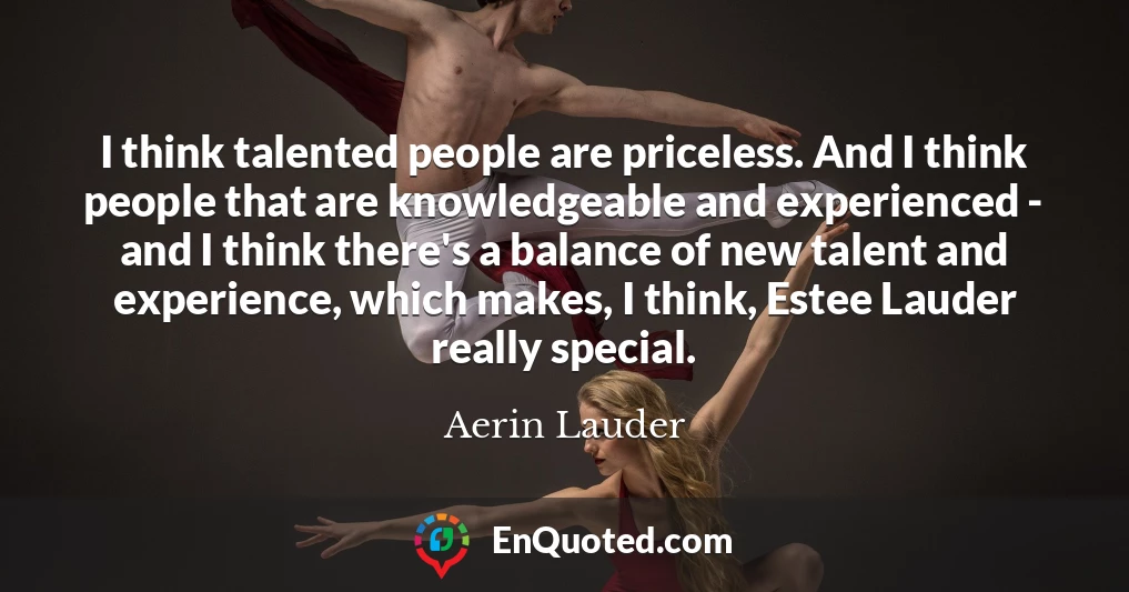 I think talented people are priceless. And I think people that are knowledgeable and experienced - and I think there's a balance of new talent and experience, which makes, I think, Estee Lauder really special.