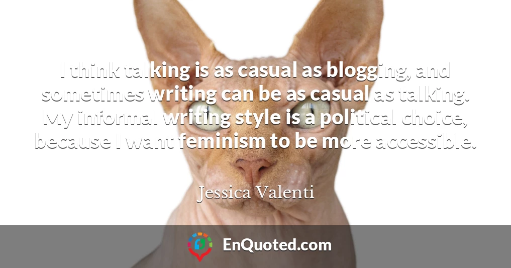 I think talking is as casual as blogging, and sometimes writing can be as casual as talking. My informal writing style is a political choice, because I want feminism to be more accessible.