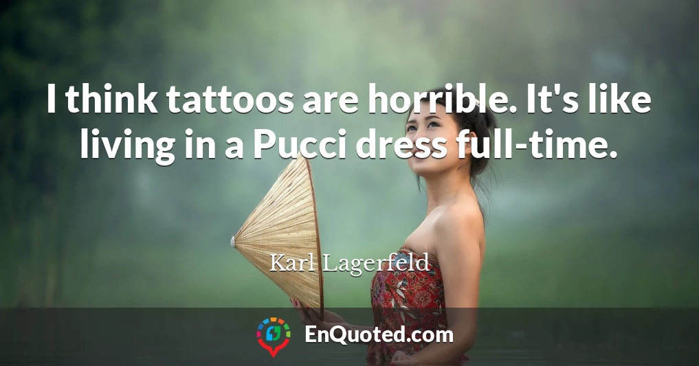 I think tattoos are horrible. It's like living in a Pucci dress full-time.