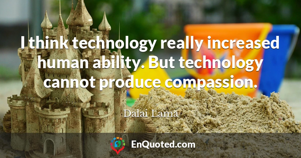 I think technology really increased human ability. But technology cannot produce compassion.