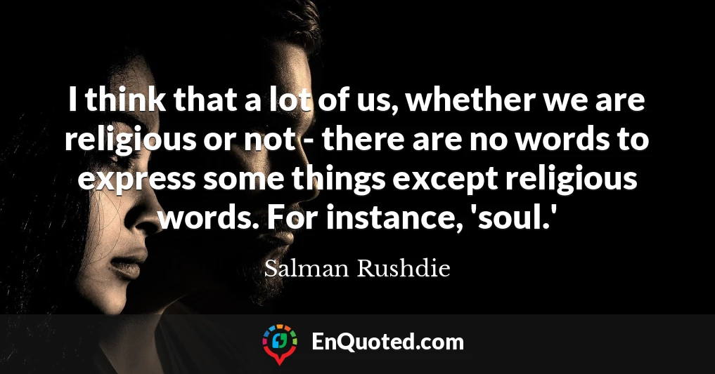 I think that a lot of us, whether we are religious or not - there are no words to express some things except religious words. For instance, 'soul.'