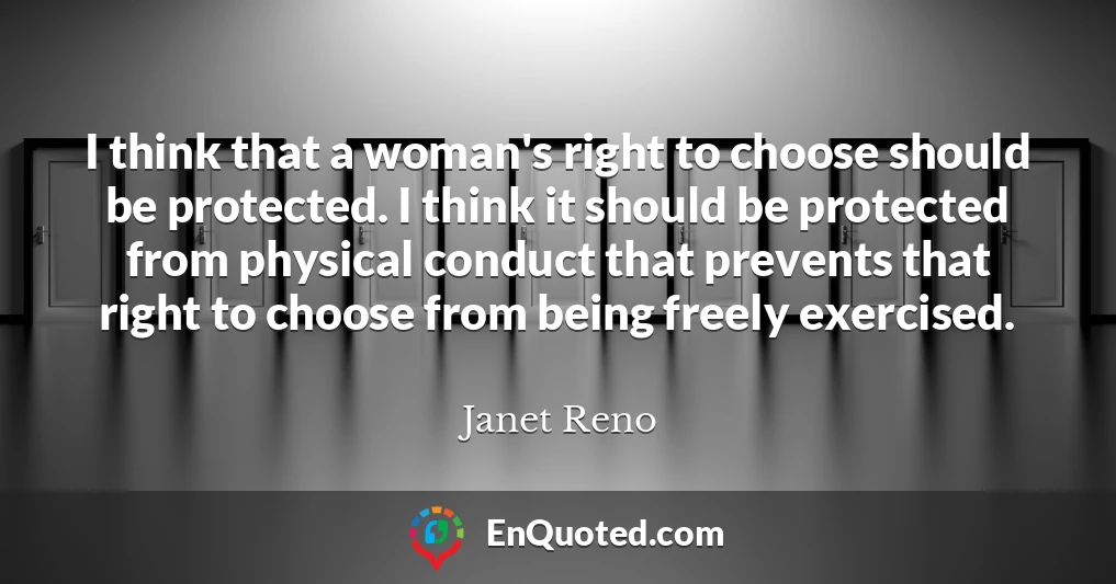 I think that a woman's right to choose should be protected. I think it should be protected from physical conduct that prevents that right to choose from being freely exercised.