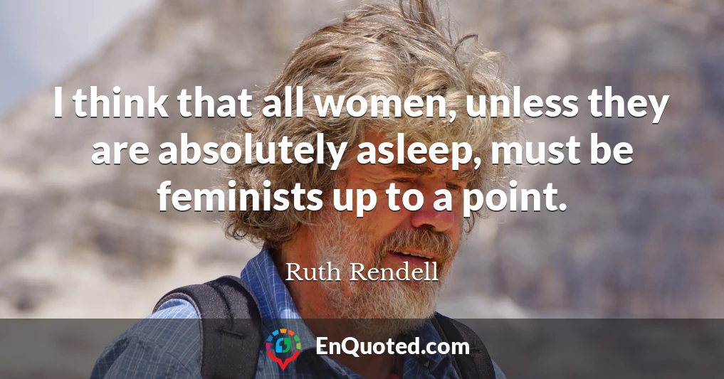 I think that all women, unless they are absolutely asleep, must be feminists up to a point.