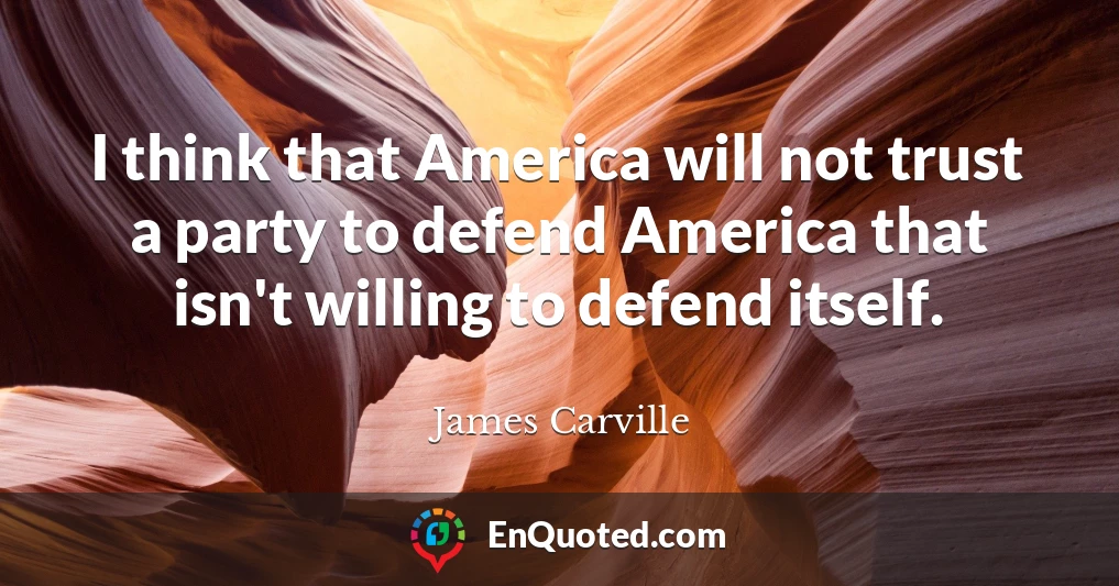 I think that America will not trust a party to defend America that isn't willing to defend itself.